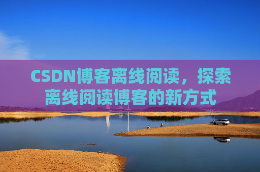 CSDN博客离线阅读，探索离线阅读博客的新方式